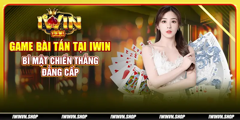 Game bài Tấn tại IWIN: Bí mật chiến thắng đẳng cấp