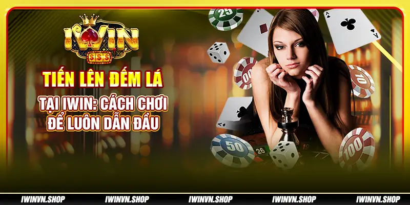 Tiến lên đếm lá tại IWIN: Cách chơi để luôn dẫn đầu